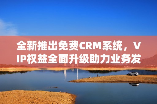 全新推出免費(fèi)CRM系統(tǒng),VIP權(quán)益全面升級(jí)助力業(yè)務(wù)發(fā)展 全新推出免費(fèi)CRM系統(tǒng),VIP權(quán)益全面升級(jí)助力業(yè)務(wù)發(fā)展