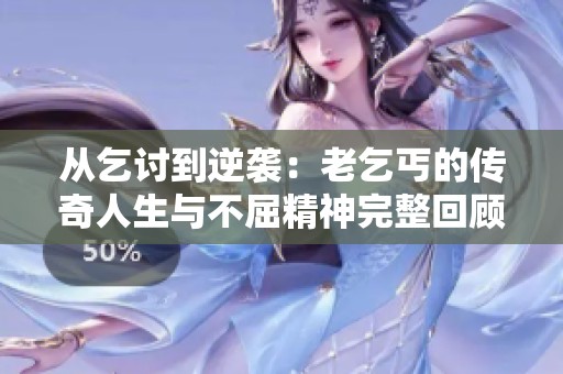 從乞討到逆襲：老乞丐的傳奇人生與不屈精神完整回顧