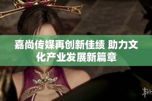 嘉尚傳媒再創(chuàng)新佳績 助力文化產(chǎn)業(yè)發(fā)展新篇章