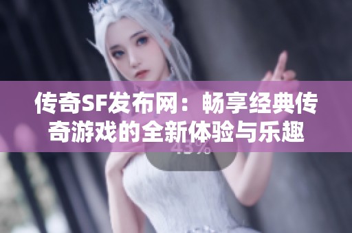 傳奇SF發(fā)布網(wǎng)：暢享經(jīng)典傳奇游戲的全新體驗(yàn)與樂(lè)趣