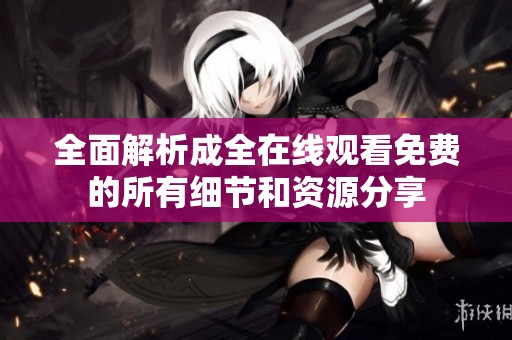 全面解析成全在線觀看免費的所有細節(jié)和資源分享