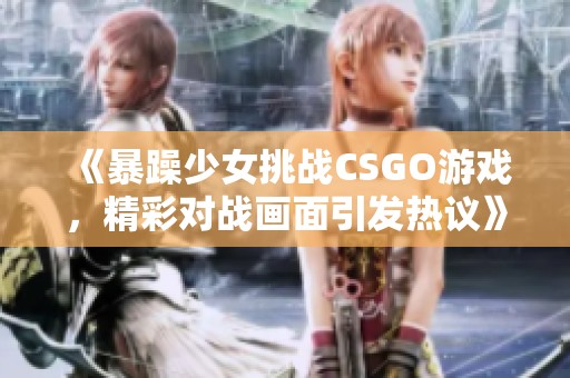 《暴躁少女挑戰(zhàn)CSGO游戲，精彩對戰(zhàn)畫面引發(fā)熱議》