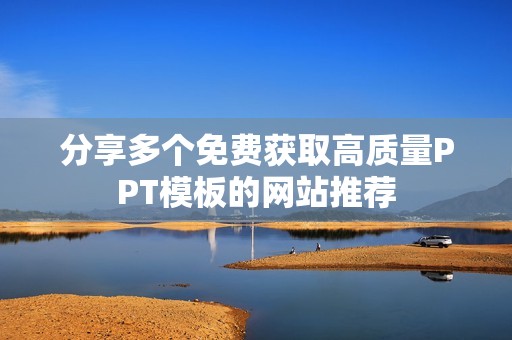 分享多個免費獲取高質(zhì)量PPT模板的網(wǎng)站推薦