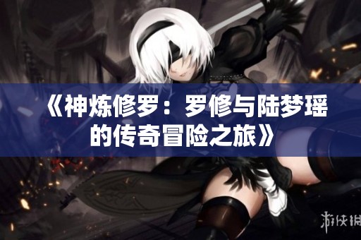 《神煉修羅：羅修與陸夢瑤的傳奇冒險之旅》