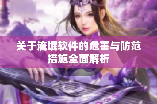 關(guān)于流氓軟件的危害與防范措施全面解析