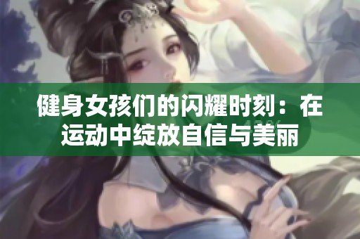 健身女孩們的閃耀時(shí)刻：在運(yùn)動(dòng)中綻放自信與美麗