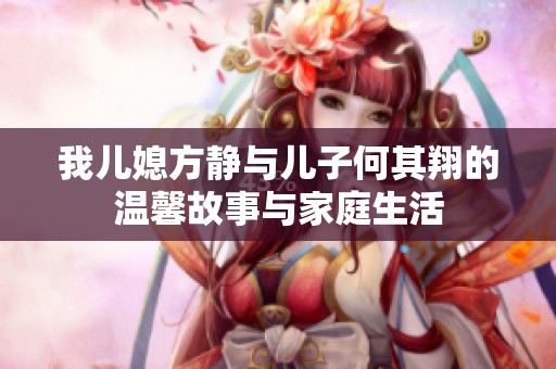 我兒媳方靜與兒子何其翔的溫馨故事與家庭生活