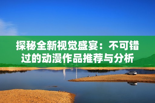 探秘全新視覺盛宴：不可錯(cuò)過的動(dòng)漫作品推薦與分析