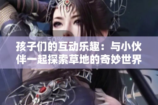 孩子們的互動(dòng)樂(lè)趣：與小伙伴一起探索草地的奇妙世界