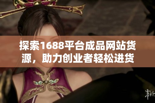 探索1688平臺成品網(wǎng)站貨源，助力創(chuàng)業(yè)者輕松進(jìn)貨