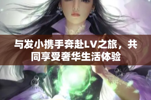 與發(fā)小攜手奔赴LV之旅<div   id=