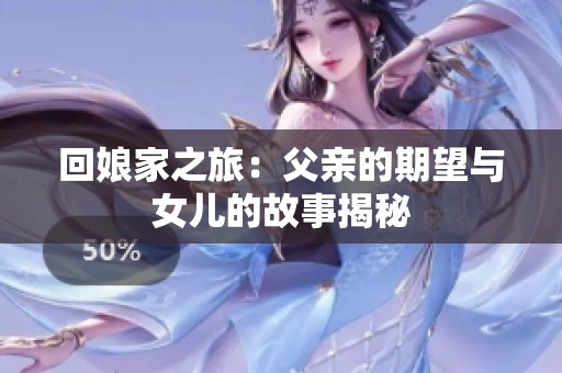 回娘家之旅：父親的期望與女兒的故事揭秘