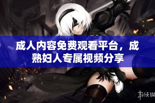 成人內(nèi)容免費(fèi)觀看平臺(tái)，成熟婦人專屬視頻分享