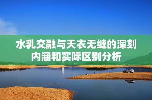 水乳交融與天衣無縫的深刻內(nèi)涵和實際區(qū)別分析