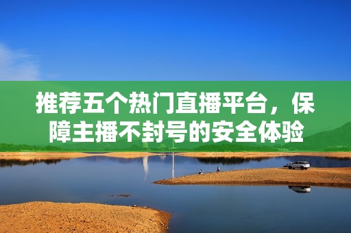 推薦五個熱門直播平臺，保障主播不封號的安全體驗