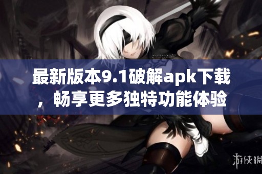 最新版本9.1破解apk下載，暢享更多獨(dú)特功能體驗(yàn)
