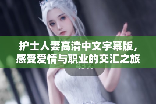 護(hù)士人妻高清中文字幕版，感受愛情與職業(yè)的交匯之旅