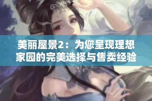 美麗屋景2：為您呈現(xiàn)理想家園的完美選擇與售賣經(jīng)驗