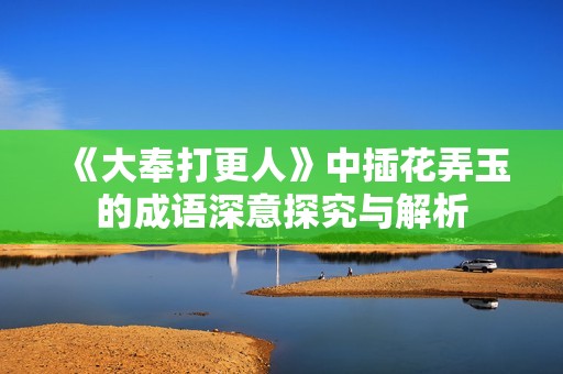 《大奉打更人》中插花弄玉的成語深意探究與解析