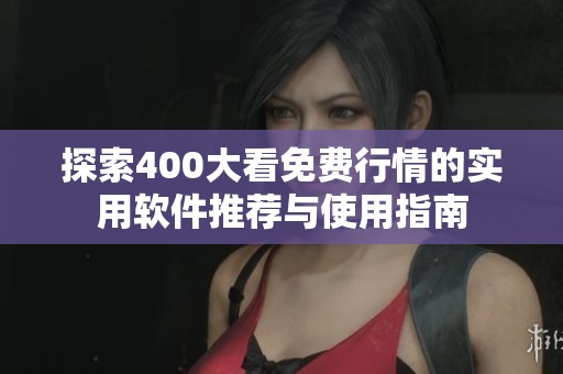 探索400大看免費(fèi)行情的實(shí)用軟件推薦與使用指南