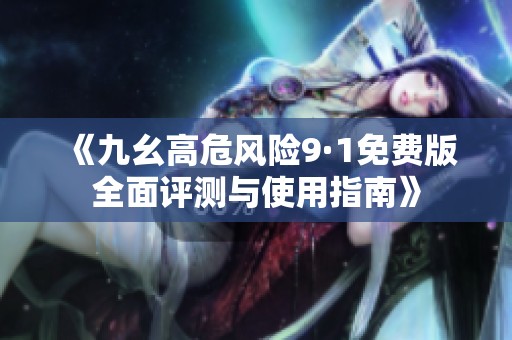 《九幺高危風(fēng)險(xiǎn)9·1免費(fèi)版全面評(píng)測(cè)與使用指南》