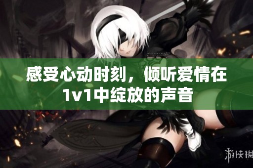 感受心動(dòng)時(shí)刻，傾聽愛情在1v1中綻放的聲音