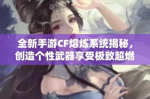 全新手游CF熔煉系統(tǒng)揭秘<div   id=