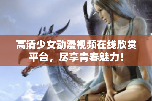 高清少女動漫視頻在線欣賞平臺，盡享青春魅力<div   id=