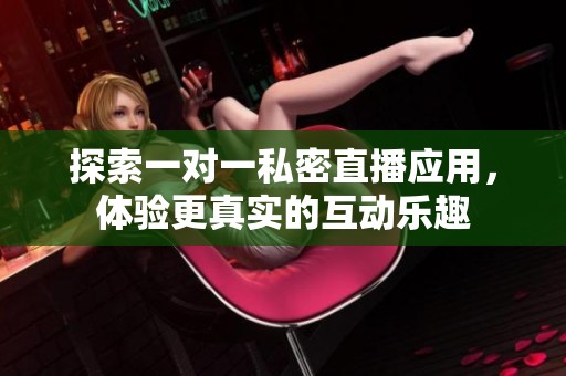 探索一對(duì)一私密直播應(yīng)用，體驗(yàn)更真實(shí)的互動(dòng)樂趣