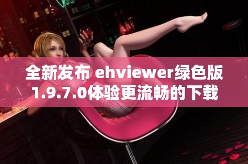 全新發(fā)布 ehviewer綠色版1.9.7.0體驗(yàn)更流暢的下載樂趣