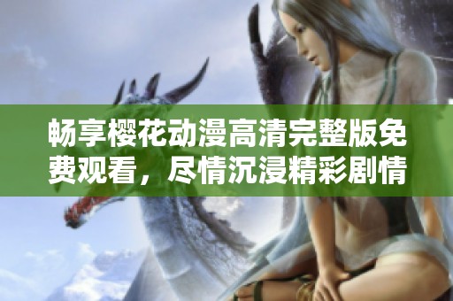 暢享櫻花動(dòng)漫高清完整版免費(fèi)觀看，盡情沉浸精彩劇情