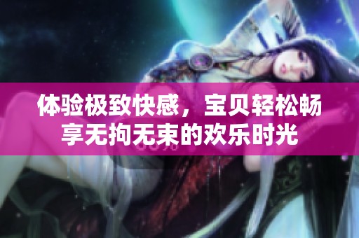 體驗(yàn)極致快感，寶貝輕松暢享無(wú)拘無(wú)束的歡樂(lè)時(shí)光