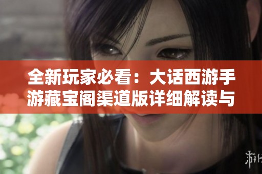 全新玩家必看：大話西游手游藏寶閣渠道版詳細解讀與玩法攻略