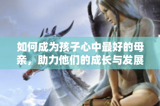 如何成為孩子心中最好的母親<div   id=