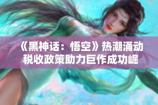 《黑神話：悟空》熱潮涌動(dòng) 稅收政策助力巨作成功崛起
