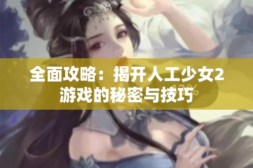 全面攻略：揭開人工少女2游戲的秘密與技巧