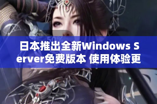 日本推出全新Windows Server免費(fèi)版本 使用體驗(yàn)更佳