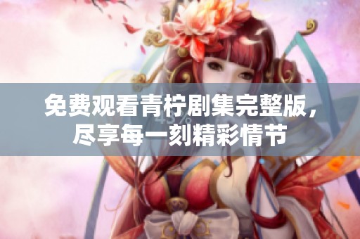 免費(fèi)觀看青檸劇集完整版<div id= 免費(fèi)觀看青檸劇集完整版,盡享每一刻精彩情節(jié)