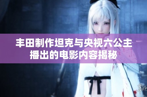 豐田制作坦克與央視六公主播出的電影內(nèi)容揭秘