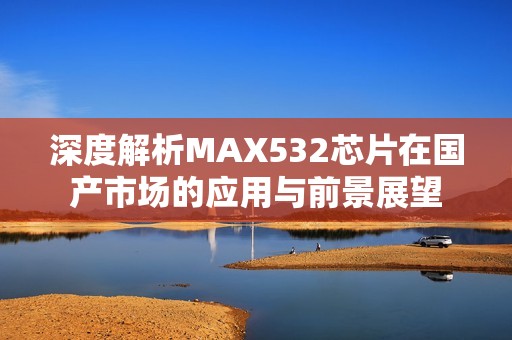 深度解析MAX532芯片在國(guó)產(chǎn)市場(chǎng)的應(yīng)用與前景展望