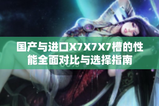 國(guó)產(chǎn)與進(jìn)口X7X7X7槽的性能全面對(duì)比與選擇指南