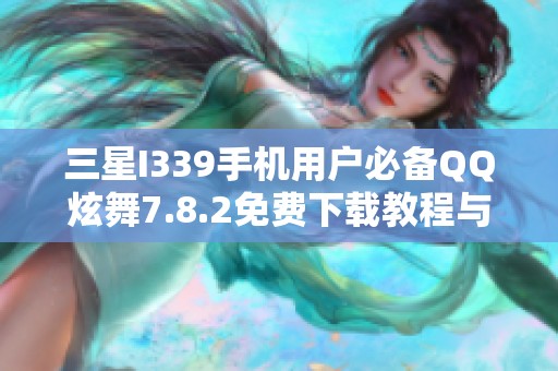 三星I339手機(jī)用戶必備QQ炫舞7.8.2免費(fèi)下載教程與資源分享