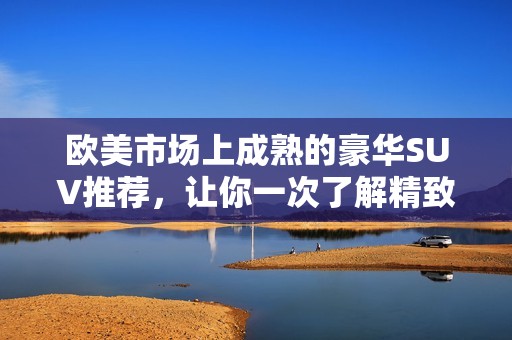 歐美市場上成熟的豪華SUV推薦，讓你一次了解精致選擇