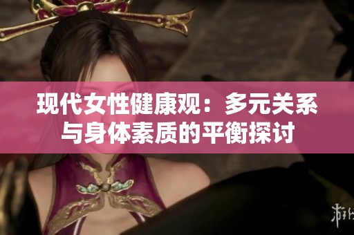 現(xiàn)代女性健康觀：多元關(guān)系與身體素質(zhì)的平衡探討