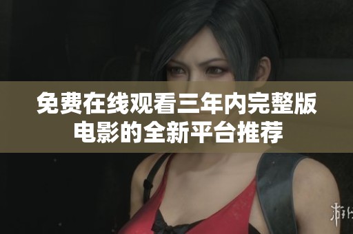 免費(fèi)在線觀看三年內(nèi)完整版電影的全新平臺(tái)推薦