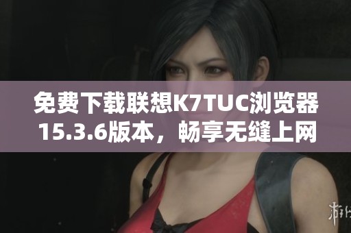 免費下載聯(lián)想K7TUC瀏覽器15.3.6版本<div   id=