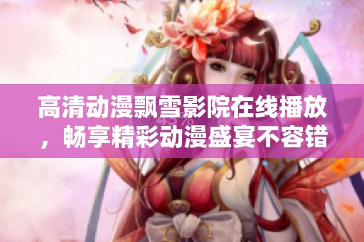 高清動(dòng)漫飄雪影院在線播放<div id= 高清動(dòng)漫飄雪影院在線播放,暢享精彩動(dòng)漫盛宴不容錯(cuò)過
