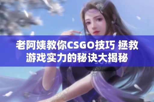 老阿姨教你CSGO技巧 拯救游戲?qū)嵙Φ拿卦E大揭秘