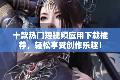 十款熱門短視頻應(yīng)用下載推薦，輕松享受創(chuàng)作樂趣！
