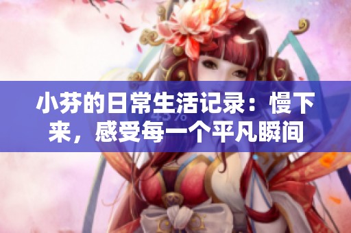 小芬的日常生活記錄：慢下來(lái)，感受每一個(gè)平凡瞬間